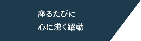 座るたびに心に沸く躍動