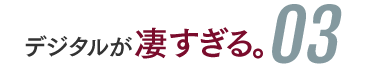 デジタルが凄すぎる03