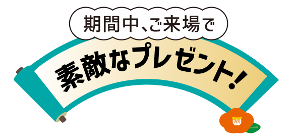 期間中、ご来場で素敵なプレゼント！